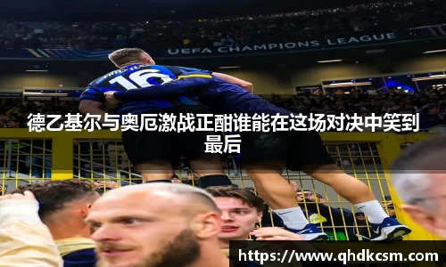 德乙基尔与奥厄激战正酣谁能在这场对决中笑到最后